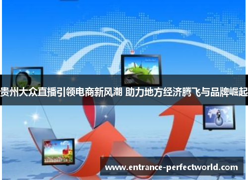 贵州大众直播引领电商新风潮 助力地方经济腾飞与品牌崛起